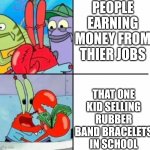 Lol | PEOPLE EARNING MONEY FROM THIER JOBS; THAT ONE KID SELLING RUBBER BAND BRACELETS IN SCHOOL | image tagged in mr krabs | made w/ Imgflip meme maker