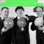 Why did The Three Stooges acted like children? | 3 KIDS STUCK INSIDE OF 3 FULL GROWN MEN'S BODIES BE LIKE: | image tagged in 3 idiots with balloons of themselves,three stooges | made w/ Imgflip meme maker