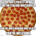 Pizza | IF YOU JUST FOLD IT IN HALF 
LIKE AN ITALIAN QUESADILLA; YOU.RE ONLY HAVING ONE SLICE; YOU'RE WELCOME. | image tagged in pizza | made w/ Imgflip meme maker