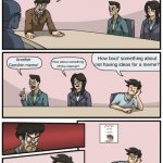 Sometimes the answer to our problems is the problem itself. | Alright guys, we need a new meme and quick. Any ideas? Another Genshin meme! How about something off the internet? How bout' something about | image tagged in boardroom meeting unexpected ending | made w/ Imgflip meme maker