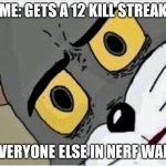 Wait WHAT? | ME: GETS A 12 KILL STREAK EVERYONE ELSE IN NERF WAR: | image tagged in disturbed tom | made w/ Imgflip meme maker