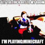 get the f*** outta my room i'm playing minecraft meme