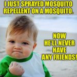 Mosquito | I JUST SPRAYED MOSQUITO REPELLENT ON A MOSQUITO. NOW HE’LL NEVER HAVE ANY FRIENDS! | image tagged in baby fist pump | made w/ Imgflip meme maker