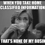Clinton Classified Documents | WHEN YOU TAKE HOME CLASSIFIED INFORMATION; BUT THAT'S NONE OF MY BUSINESS | image tagged in clinton drinking tea | made w/ Imgflip meme maker