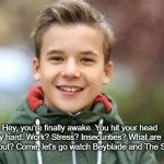 Kid saying hey you're finally awake | Hey, you're finally awake. You hit your head pretty hard. Work? Stress? Insecurities? What are you talking about? Come, let's go watch Beyblade and The Simpsons | image tagged in kid saying hey you're finally awake | made w/ Imgflip meme maker