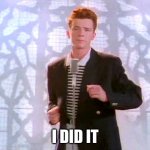 rickrolling | I DID IT | image tagged in rickrolling | made w/ Imgflip meme maker
