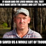 Swamp people | IF ADAM AND EVE LIVED WHERE I DO, THEY WOULD HAVE EATEN THE SNAKE AND LEFT THE APPLE, AND SAVED US A WHOLE LOT OF TROUBLE. | image tagged in troy swamp people | made w/ Imgflip meme maker