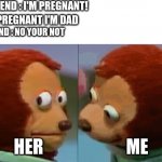 ...   ._. | GIRLFRIEND : I'M PREGNANT! ME : HI PREGNANT I'M DAD; GIRLFRIEND : NO YOUR NOT; HER                        ME | image tagged in monkey puppet the 2nd | made w/ Imgflip meme maker