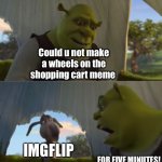 “” | Could u not make a wheels on the shopping cart meme IMGFLIP FOR FIVE MINUTES! | image tagged in oh wow are you actually reading these tags,stop reading the tags,you have been eternally cursed for reading the tags | made w/ Imgflip meme maker