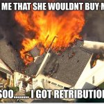 House blowing up | MOM TOLD ME THAT SHE WOULDNT BUY ME VBUCKS SOO........ I GOT RETRIBUTION | image tagged in house blowing up | made w/ Imgflip meme maker