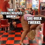 SheHulk | “DON’T CATCALL/RESPECT WOMEN”; SHE-HULK TWERKS | image tagged in twerking at waffle house | made w/ Imgflip meme maker