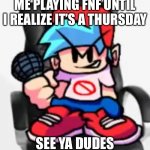 Meme | ME PLAYING FNF UNTIL I REALIZE IT’S A THURSDAY; SEE YA DUDES | image tagged in gaming be like | made w/ Imgflip meme maker