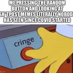 cRiNgE | ME PRESSING THE RANDOM BUTTON AND LOOKING AT SH*TPOST MEMES LITERALLY NOBODY HAS SEEN SINCE COVID STARTED | image tagged in cringe button | made w/ Imgflip meme maker