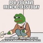 French=pain | POV: YOU HAVE FRENCH CLASS TODAY AMERICANS WON’T UNDERSTAND, BUT THEY GIVE A LOT OF HOMEWORK AND EVERYONE HATES IT. | image tagged in sad pepe suicide,french,pain,school | made w/ Imgflip meme maker