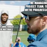 Random dude smiling at Eminem | ME MANAGING MY PROJECT TEAM, THINKING WE'RE PROGRESSING WELL; THAT ONE GUY WHO FORGOT TO BRING THE MATERIALS | image tagged in random dude smiling at eminem | made w/ Imgflip meme maker