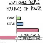 What Gives People Feelings of Power | FINDING SOMETHING BEFORE UR MOM FINDS IT | image tagged in what gives people feelings of power | made w/ Imgflip meme maker
