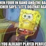 Anyone relate? | WHEN YOUR IN BAND AND THE BAND TEACHER SAYS "LET'S DO THAT AGAIN"; AND YOU ALREADY PLAYED PERFECTLY | image tagged in spongebob screaming inside,band | made w/ Imgflip meme maker