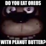 freddy fazbear ??? | DO YOU EAT OREOS; WITH PEANUT BUTTER? | image tagged in freddy | made w/ Imgflip meme maker