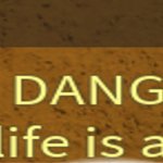 In danger! Your life is at risk