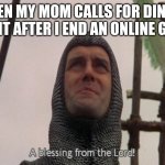 A blessing from the lord | WHEN MY MOM CALLS FOR DINNER RIGHT AFTER I END AN ONLINE GAME | image tagged in a blessing from the lord | made w/ Imgflip meme maker