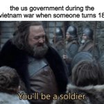 the | the us government during the vietnam war when someone turns 18 | image tagged in you'll be a soldier,memes,tags are useless | made w/ Imgflip meme maker