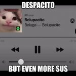 Belupacito but even more sus | DESPACITO; BUT EVEN MORE SUS | image tagged in belupacito | made w/ Imgflip meme maker