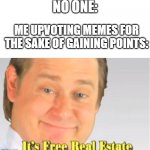 clever title | NO ONE:; ME UPVOTING MEMES FOR THE SAKE OF GAINING POINTS: | image tagged in it's free real estate | made w/ Imgflip meme maker