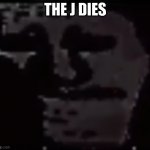 the j | THE J DIES | image tagged in trollge,the j | made w/ Imgflip meme maker