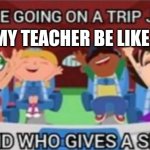 who asked | MY TEACHER BE LIKE | image tagged in who asked | made w/ Imgflip meme maker