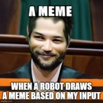 I told a robot to draw a meme and it did this | WHEN A ROBOT DRAWS A MEME BASED ON MY INPUT | image tagged in when a robot draws a meme,robots | made w/ Imgflip meme maker