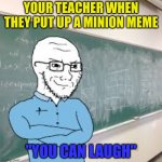 Every Teacher Ever | YOUR TEACHER WHEN THEY PUT UP A MINION MEME; "YOU CAN LAUGH" | image tagged in meme teacher | made w/ Imgflip meme maker