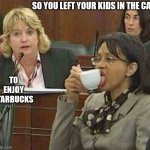 licking coffee cup | SO YOU LEFT YOUR KIDS IN THE CAR; TO ENJOY STARBUCKS | image tagged in licking coffee cup | made w/ Imgflip meme maker