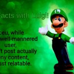 Unpopular opinion (not trying to diss him) | Iceu, while a very well-mannered user, doesn't post actually funny content, its just relatable. | image tagged in fun facts with luigi | made w/ Imgflip meme maker