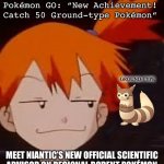 FACT: Every regional rodent Pokémon is a Ground-type (except Diggersby)! | Me: (Catches a Rattata)
Pokémon GO: “New Achievement! Catch 50 Ground-type Pokémon”; GROUND-TYPE; MEET NIANTIC’S NEW OFFICIAL SCIENTIFIC
ADVISOR ON REGIONAL RODENT POKÉMON | image tagged in derp face misty,pokemon go,pokemon,pokemon memes,apps | made w/ Imgflip meme maker