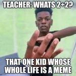 Four Finger Kid | TEACHER: WHATS 2+2? THAT ONE KID WHOSE WHOLE LIFE IS A MEME | image tagged in four finger kid | made w/ Imgflip meme maker