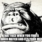 Squonk face | THAT FACE WHEN YOU FIND A TINDER MATCH AND IT'S YOUR MOM | image tagged in squonk face | made w/ Imgflip meme maker