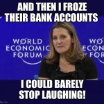 WEF puppet | AND THEN I FROZE THEIR BANK ACCOUNTS; I COULD BARELY STOP LAUGHING! | image tagged in wef freeland | made w/ Imgflip meme maker