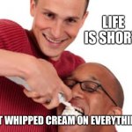 Whipping cream guy | LIFE IS SHORT. PUT WHIPPED CREAM ON EVERYTHING. | image tagged in whipping cream guy | made w/ Imgflip meme maker