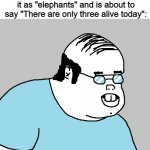 IT LIVES! | Teacher: There are 118 elements
The hard on hearing kid mishearing it as "elephants" and is about to say "There are only three alive today": | image tagged in ackchyually,memes,dyslexia | made w/ Imgflip meme maker