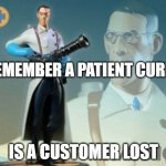 The medic tf2 | REMEMBER A PATIENT CURED IS A CUSTOMER LOST | image tagged in the medic tf2 | made w/ Imgflip meme maker