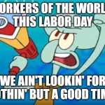Workers of the World, this #LaborDay2022, We Ain't Lookin' For Nothin' But a Good Time! | WORKERS OF THE WORLD, 
THIS LABOR DAY; WE AIN'T LOOKIN' FOR NOTHIN' BUT A GOOD TIME! | image tagged in squidward on strike,labor day,poison,workers,party,workers of the world | made w/ Imgflip meme maker
