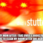 did i stutter | MY MOM AFTER I TAKE OVER 0.00003791 SECONDS TO CLEAN MY ROOM AFTER SHE ASKS ME TO: | image tagged in did i stutter | made w/ Imgflip meme maker
