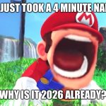No, seriously, it feels like I was asleep for 4 years | I JUST TOOK A 4 MINUTE NAP. WHY IS IT 2026 ALREADY? | image tagged in mario screaming | made w/ Imgflip meme maker