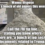 Free Document Disposal | Wanna dispose of a bunch of old papers this week? Call the FBI tip line, stating you know where there are "a bunch of top-secret documents related to Trump." | image tagged in shredded paper | made w/ Imgflip meme maker