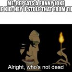 -_- | ME: REPEATS A FUNNY JOKE
SOME KID: HEY U STOLE THAT FROM TIKTO- | image tagged in alright who's not dead | made w/ Imgflip meme maker