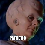 alien big brain | PATHETIC | image tagged in alien big brain | made w/ Imgflip meme maker