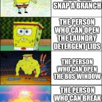 Increasingly buff spongebob | THE PERSON WHO CAN SNAP A BRANCH; THE PERSON WHO CAN OPEN THE LAUNDRY DETERGENT LIDS; THE PERSON WHO CAN OPEN THE BUS WINDOW; THE PERSON WHO CAN BREAK APART THE TWO LEGO TILE PIECES | image tagged in increasingly buff spongebob | made w/ Imgflip meme maker
