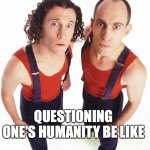 Questioning one's humanity be like | QUESTIONING ONE'S HUMANITY BE LIKE | image tagged in the umbilical brothers | made w/ Imgflip meme maker