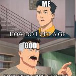 The truth | ME; HOW DO I GET A GF; GOD; THAT’S THE NEAT PART, YOU DON’T | image tagged in that's the neat part you dont | made w/ Imgflip meme maker