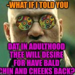 -Only this way. | -WHAT IF I TOLD YOU; DAT IN ADULTHOOD THEE WILL DESIRE FOR HAVE BALD CHIN AND CHEEKS BACK? | image tagged in acid kicks in morpheus,beard baby,china,bald,back to school,adult humor | made w/ Imgflip meme maker